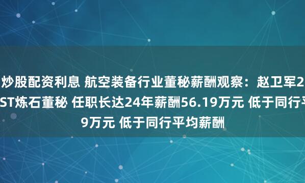 炒股配资利息 航空装备行业董秘薪酬观察：赵卫军27岁起任ST炼石董秘 任职长达24年薪酬56.19万元 低于同行平均薪酬
