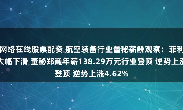 网络在线股票配资 航空装备行业董秘薪酬观察：菲利华业绩大幅下滑 董秘郑巍年薪138.29万元行业登顶 逆势上涨4.62%