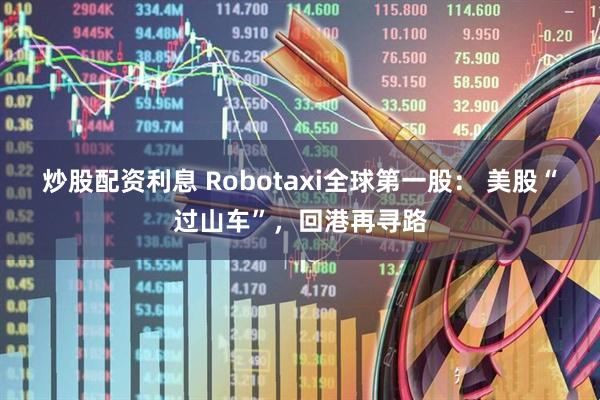 炒股配资利息 Robotaxi全球第一股： 美股“过山车”，回港再寻路
