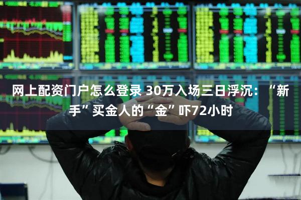 网上配资门户怎么登录 30万入场三日浮沉：“新手”买金人的“金”吓72小时