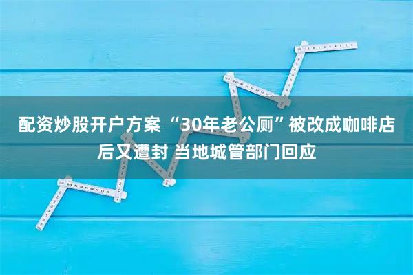 配资炒股开户方案 “30年老公厕”被改成咖啡店后又遭封 当地城管部门回应
