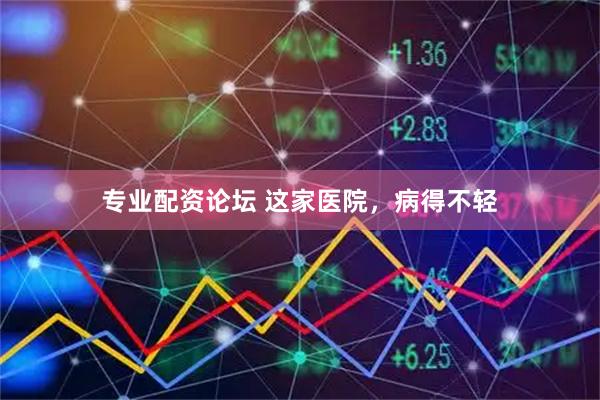 专业配资论坛 这家医院，病得不轻