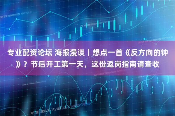 专业配资论坛 海报漫谈丨想点一首《反方向的钟》？节后开工第一天，这份返岗指南请查收