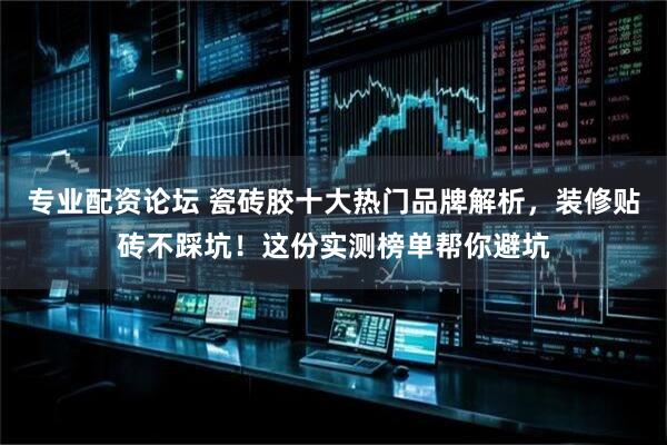 专业配资论坛 瓷砖胶十大热门品牌解析，装修贴砖不踩坑！这份实测榜单帮你避坑