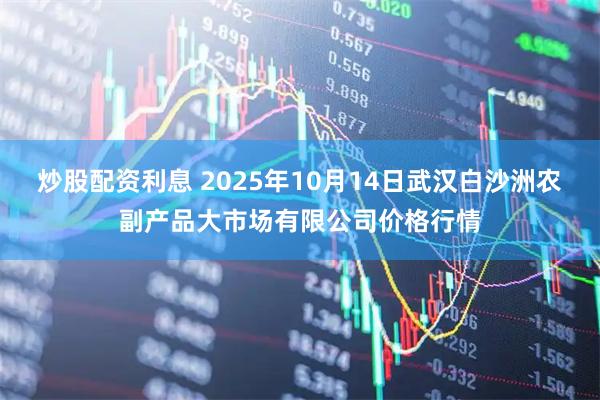 炒股配资利息 2025年10月14日武汉白沙洲农副产品大市场有限公司价格行情