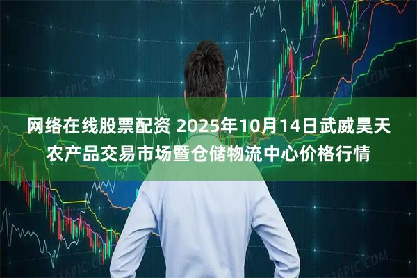 网络在线股票配资 2025年10月14日武威昊天农产品交易市场暨仓储物流中心价格行情