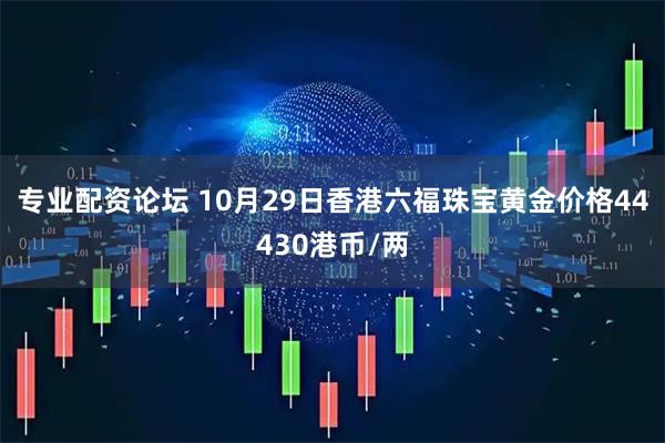 专业配资论坛 10月29日香港六福珠宝黄金价格44430港币/两