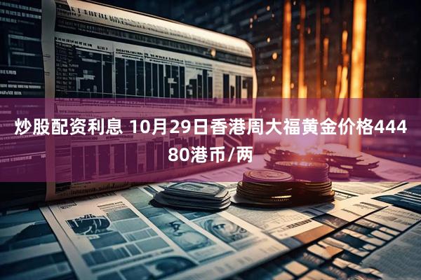 炒股配资利息 10月29日香港周大福黄金价格44480港币/两