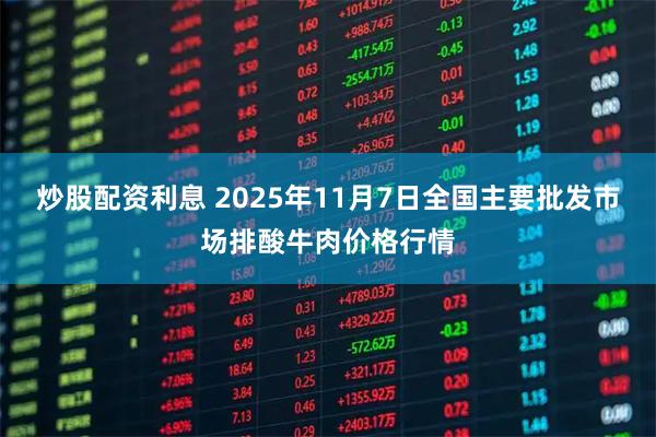 炒股配资利息 2025年11月7日全国主要批发市场排酸牛肉价格行情