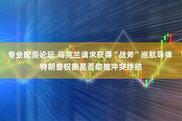 专业配资论坛 乌克兰请求获得“战斧”巡航导弹 特朗普权衡是否助推冲突终结