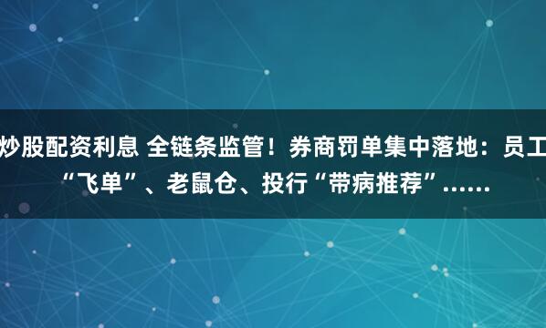 炒股配资利息 全链条监管！券商罚单集中落地：员工“飞单”、老鼠仓、投行“带病推荐”......