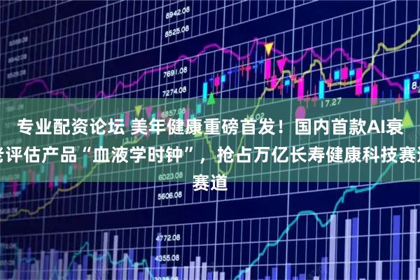 专业配资论坛 美年健康重磅首发！国内首款AI衰老评估产品“血液学时钟”，抢占万亿长寿健康科技赛道