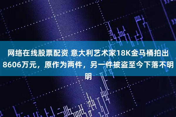 网络在线股票配资 意大利艺术家18K金马桶拍出8606万元，原作为两件，另一件被盗至今下落不明