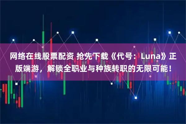 网络在线股票配资 抢先下载《代号：Luna》正版端游，解锁全职业与种族转职的无限可能！