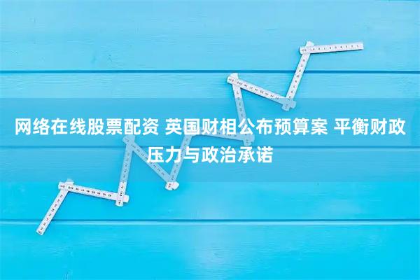 网络在线股票配资 英国财相公布预算案 平衡财政压力与政治承诺