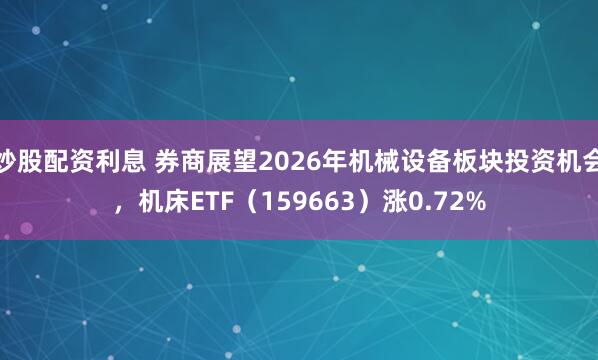 炒股配资利息 券商展望2026年机械设备板块投资机会，机床ETF（159663）涨0.72%