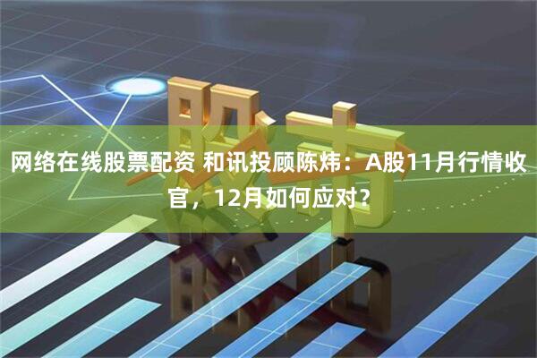 网络在线股票配资 和讯投顾陈炜：A股11月行情收官，12月如何应对？