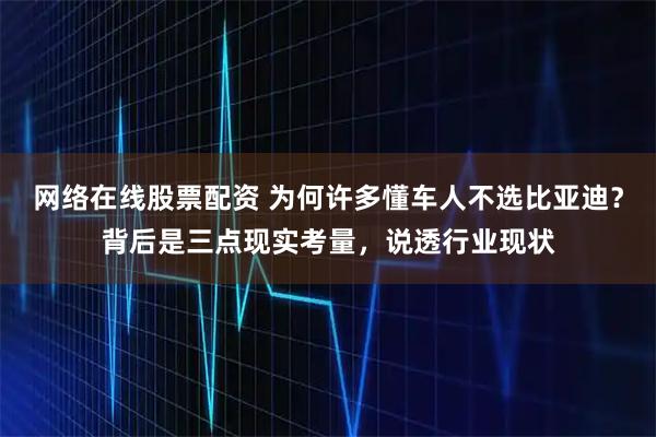 网络在线股票配资 为何许多懂车人不选比亚迪？背后是三点现实考量，说透行业现状