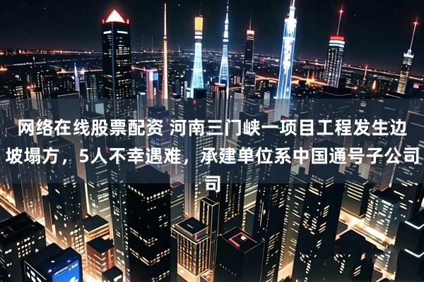 网络在线股票配资 河南三门峡一项目工程发生边坡塌方，5人不幸遇难，承建单位系中国通号子公司