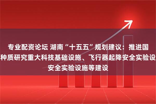 专业配资论坛 湖南“十五五”规划建议：推进国家中药材种质研究重大科技基础设施、飞行器起降安全实验设施等建设