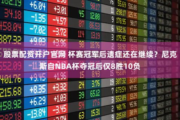 股票配资开户官网 杯赛冠军后遗症还在继续？尼克斯自NBA杯夺冠后仅8胜10负