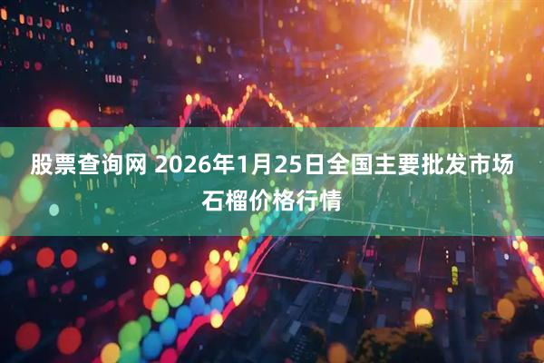 股票查询网 2026年1月25日全国主要批发市场石榴价格行情