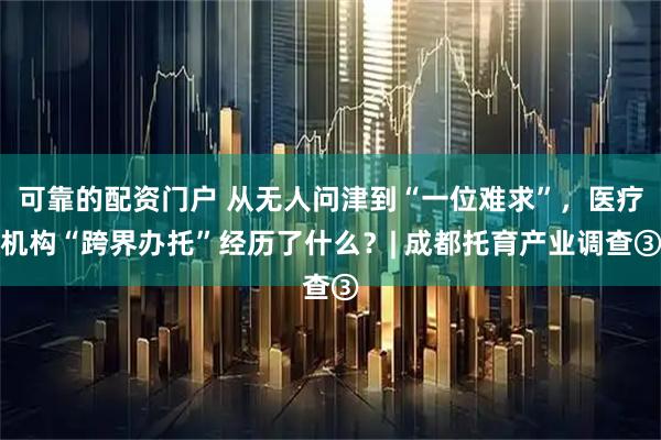 可靠的配资门户 从无人问津到“一位难求”，医疗机构“跨界办托”经历了什么？| 成都托育产业调查③
